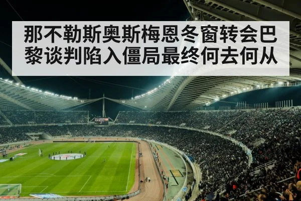 那不勒斯奥斯梅恩冬窗转会巴黎谈判陷入僵局最终何去何从