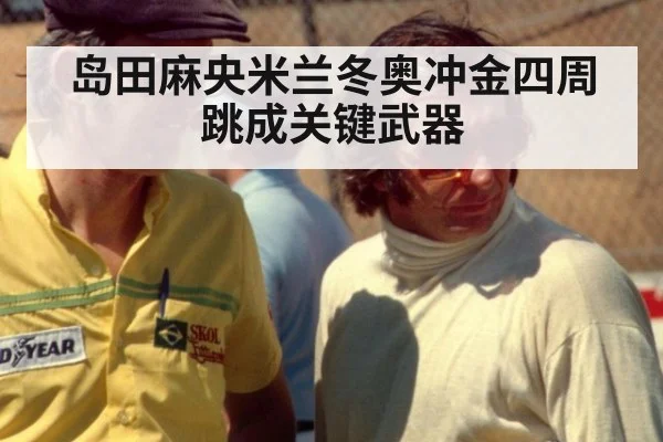 岛田麻央米兰冬奥冲金四周跳成关键武器