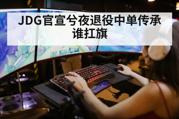 JDG官宣兮夜退役中单传承谁扛旗