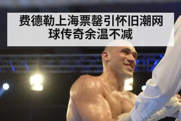 费德勒上海票罄引怀旧潮网球传奇余温不减