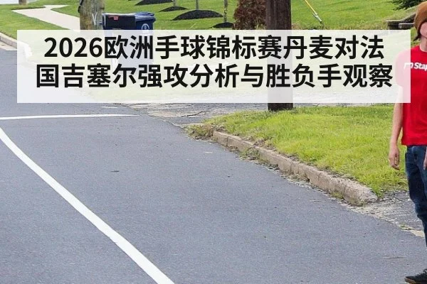2026欧洲手球锦标赛丹麦对法国吉塞尔强攻分析与胜负手观察
